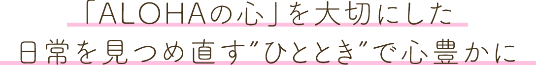 「ALOHAの心」を大切にした日常を見つめ直す”ひととき”で心豊かに