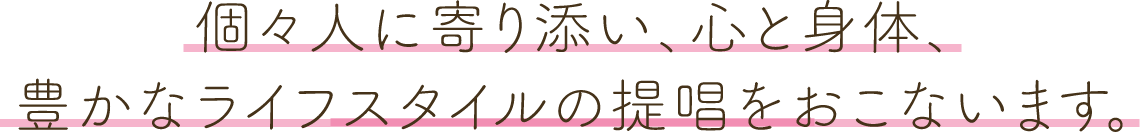 個々人に寄り添い、心と身体、豊かなライフスタイルの提唱をおこないます。